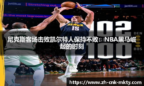 尼克斯客场击败凯尔特人保持不败：NBA黑马崛起的时刻