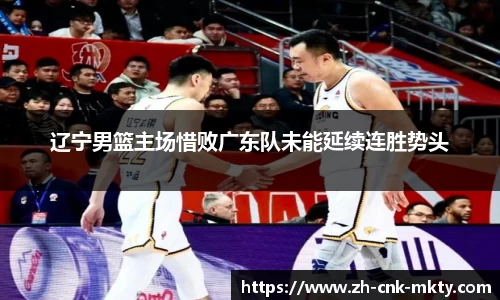 辽宁男篮主场惜败广东队未能延续连胜势头