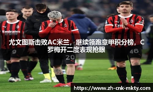 尤文图斯击败AC米兰，继续领跑意甲积分榜，C罗梅开二度表现抢眼