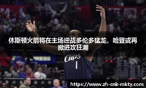 休斯顿火箭将在主场迎战多伦多猛龙，哈登或再掀进攻狂潮