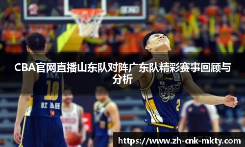 CBA官网直播山东队对阵广东队精彩赛事回顾与分析