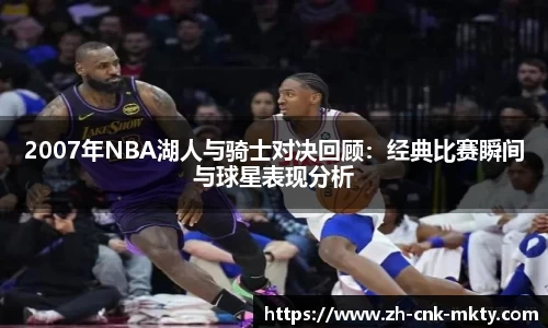 2007年NBA湖人与骑士对决回顾：经典比赛瞬间与球星表现分析