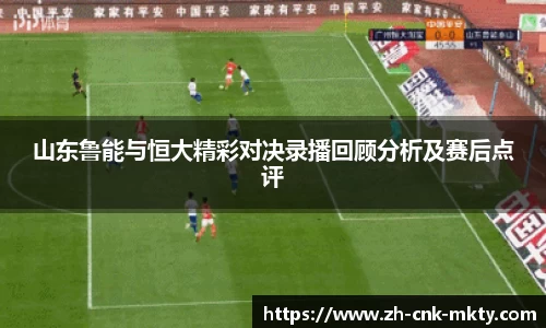 山东鲁能与恒大精彩对决录播回顾分析及赛后点评