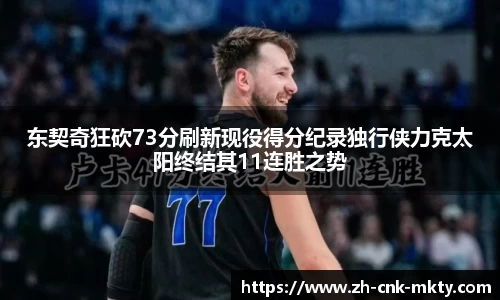 东契奇狂砍73分刷新现役得分纪录独行侠力克太阳终结其11连胜之势