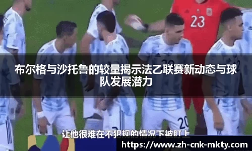 布尔格与沙托鲁的较量揭示法乙联赛新动态与球队发展潜力