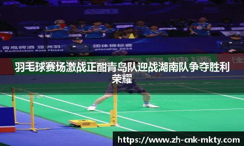羽毛球赛场激战正酣青岛队迎战湖南队争夺胜利荣耀