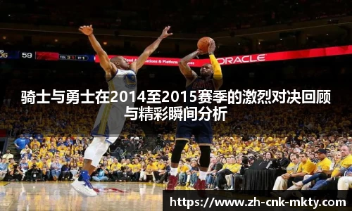 骑士与勇士在2014至2015赛季的激烈对决回顾与精彩瞬间分析