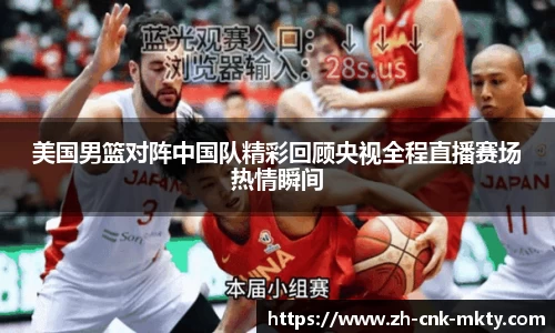 美国男篮对阵中国队精彩回顾央视全程直播赛场热情瞬间