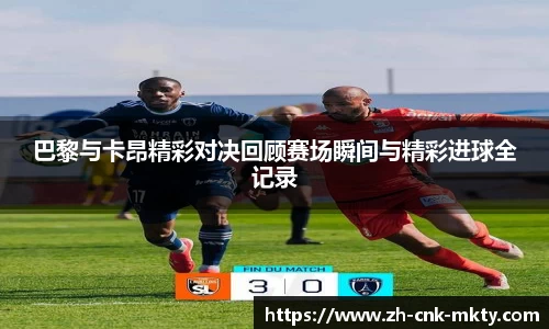 巴黎与卡昂精彩对决回顾赛场瞬间与精彩进球全记录