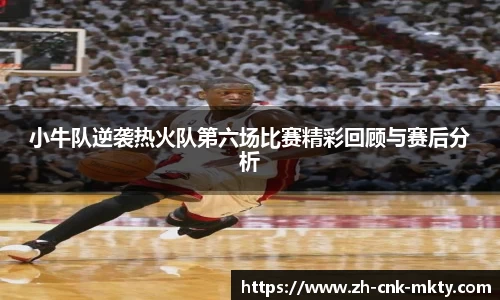 小牛队逆袭热火队第六场比赛精彩回顾与赛后分析