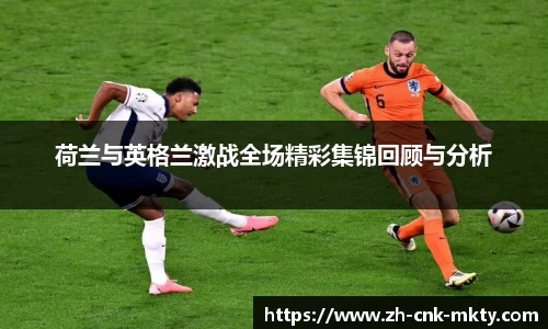 荷兰与英格兰激战全场精彩集锦回顾与分析