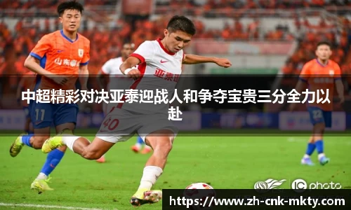 中超精彩对决亚泰迎战人和争夺宝贵三分全力以赴
