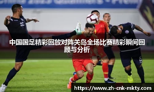 中国国足精彩回放对阵关岛全场比赛精彩瞬间回顾与分析