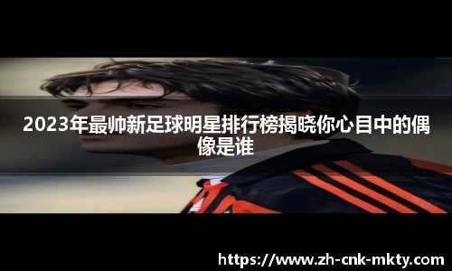 2023年最帅新足球明星排行榜揭晓你心目中的偶像是谁