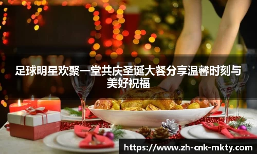 足球明星欢聚一堂共庆圣诞大餐分享温馨时刻与美好祝福