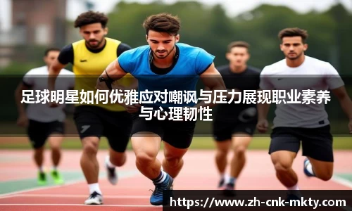 足球明星如何优雅应对嘲讽与压力展现职业素养与心理韧性