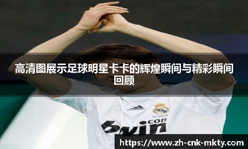 高清图展示足球明星卡卡的辉煌瞬间与精彩瞬间回顾